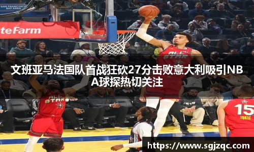 文班亚马法国队首战狂砍27分击败意大利吸引NBA球探热切关注