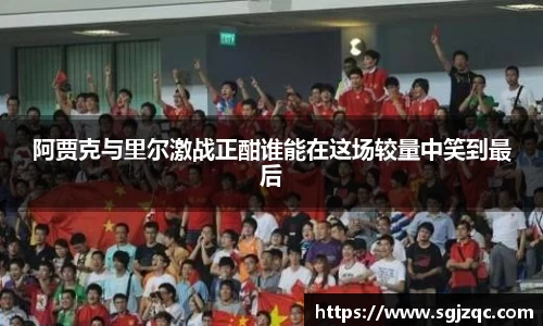 阿贾克与里尔激战正酣谁能在这场较量中笑到最后